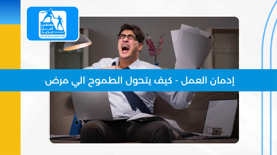 إدمان العمل — حين يتحول الطموح إلى مرض