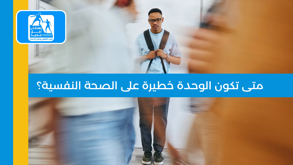 متى تكون الوحدة خطيرة على الصحة النفسية؟